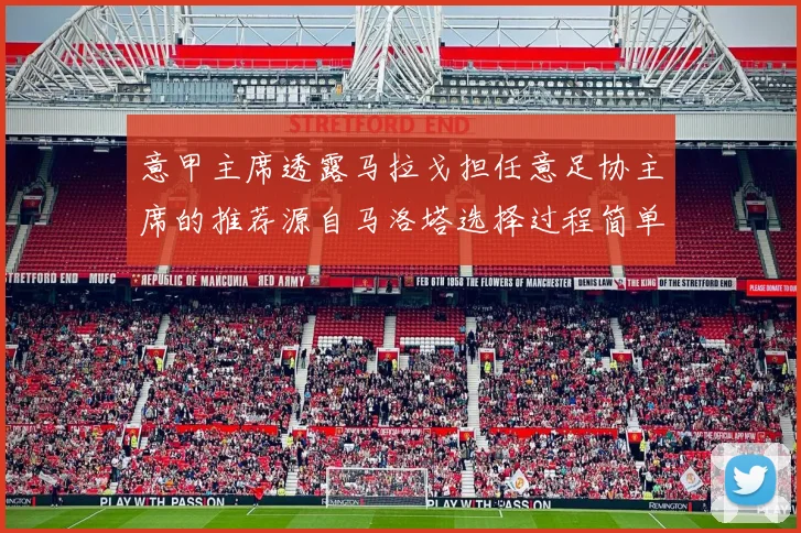 意甲主席透露马拉戈担任意足协主席的推荐源自马洛塔选择过程简单明了