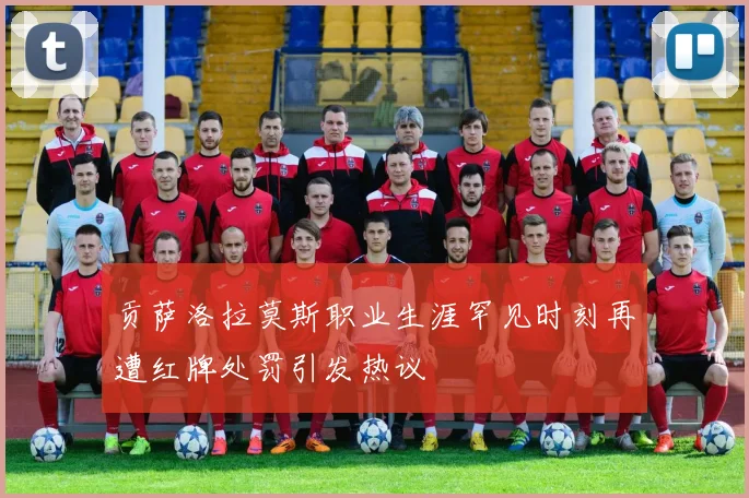 贡萨洛拉莫斯职业生涯罕见时刻再遭红牌处罚引发热议
