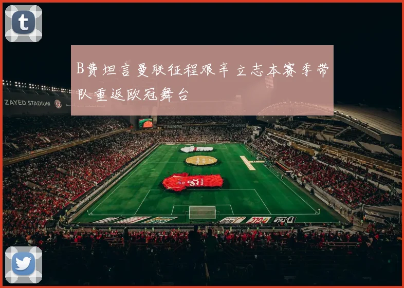 B费坦言曼联征程艰辛立志本赛季带队重返欧冠舞台