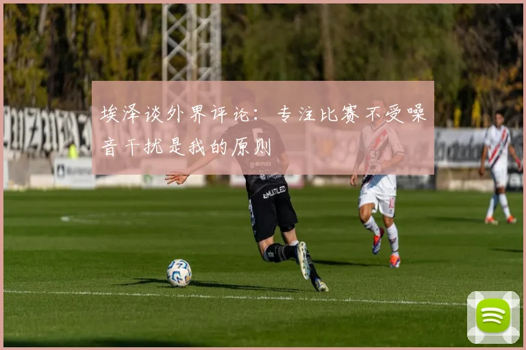 埃泽谈外界评论：专注比赛不受噪音干扰是我的原则
