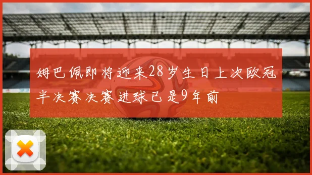 姆巴佩即将迎来28岁生日上次欧冠半决赛决赛进球已是9年前
