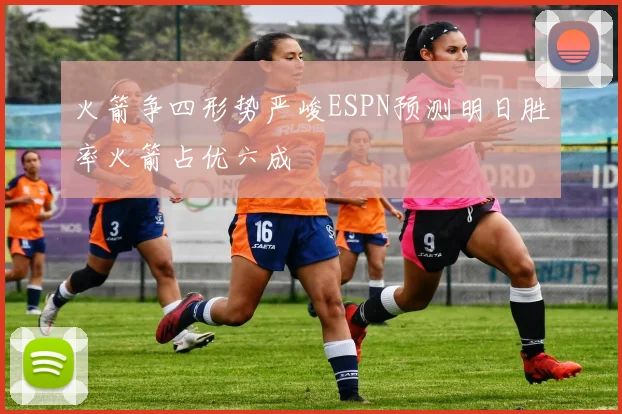 火箭争四形势严峻ESPN预测明日胜率火箭占优六成