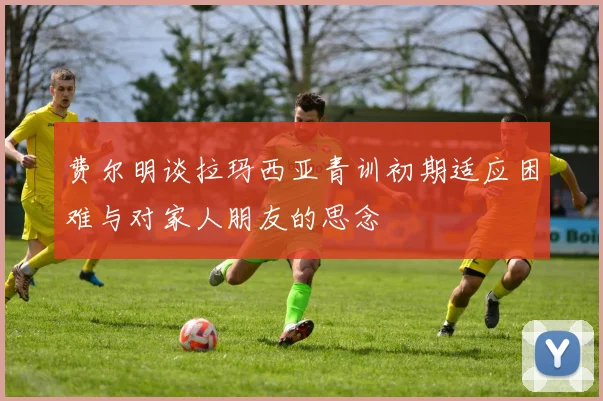 费尔明谈拉玛西亚青训初期适应困难与对家人朋友的思念