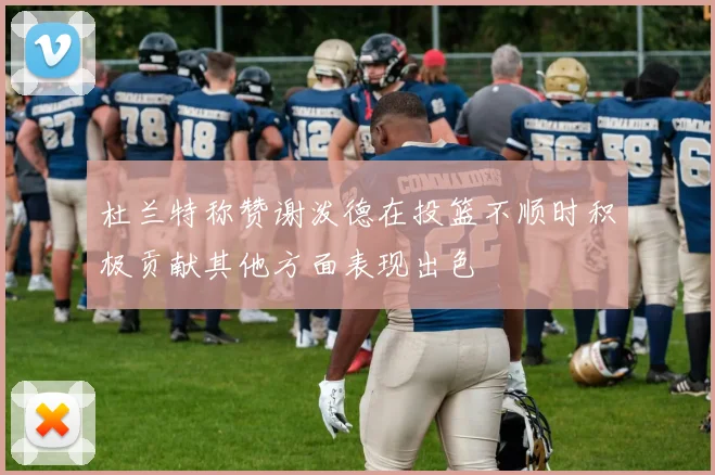 杜兰特称赞谢泼德在投篮不顺时积极贡献其他方面表现出色