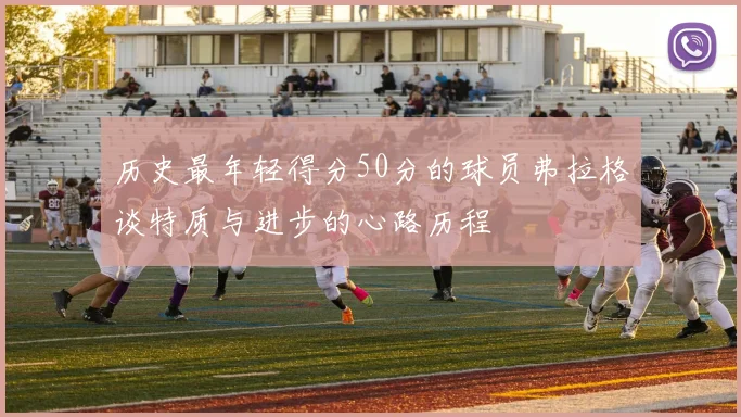 历史最年轻得分50分的球员弗拉格谈特质与进步的心路历程
