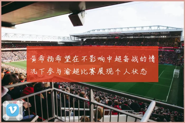 黄希扬希望在不影响中超备战的情况下参与渝超比赛展现个人状态