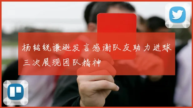杨铭锐谦逊发言感谢队友助力进球三次展现团队精神