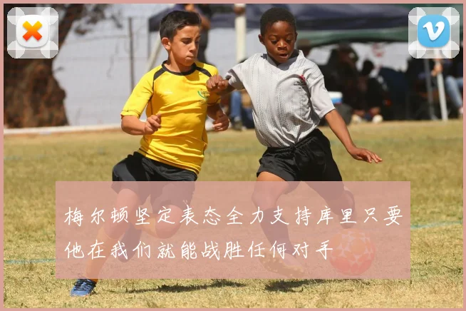 梅尔顿坚定表态全力支持库里只要他在我们就能战胜任何对手