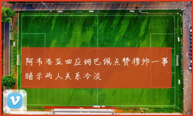 阿韦洛亚回应姆巴佩点赞穆帅一事暗示两人关系冷淡