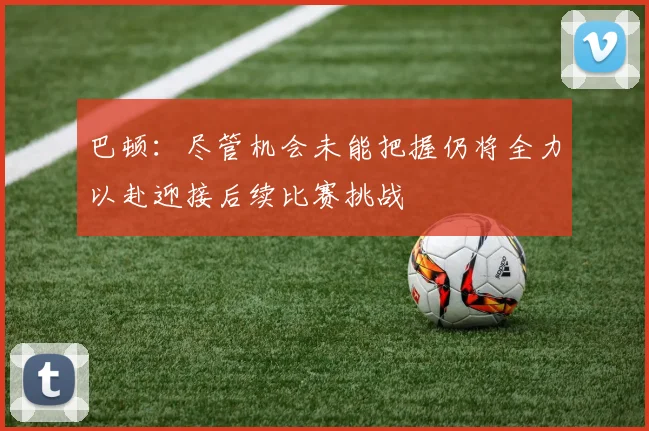 巴顿：尽管机会未能把握仍将全力以赴迎接后续比赛挑战