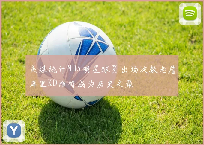 美媒统计NBA明星球员出场次数老詹库里KD谁将成为历史之最