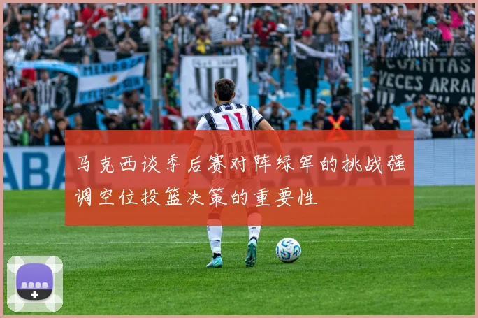 马克西谈季后赛对阵绿军的挑战强调空位投篮决策的重要性