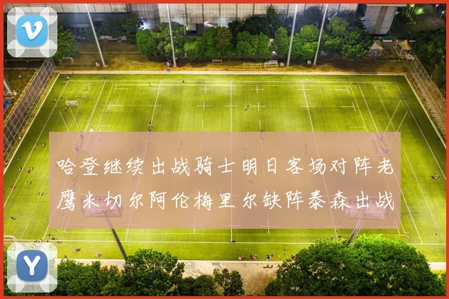 哈登继续出战骑士明日客场对阵老鹰米切尔阿伦梅里尔缺阵泰森出战存疑